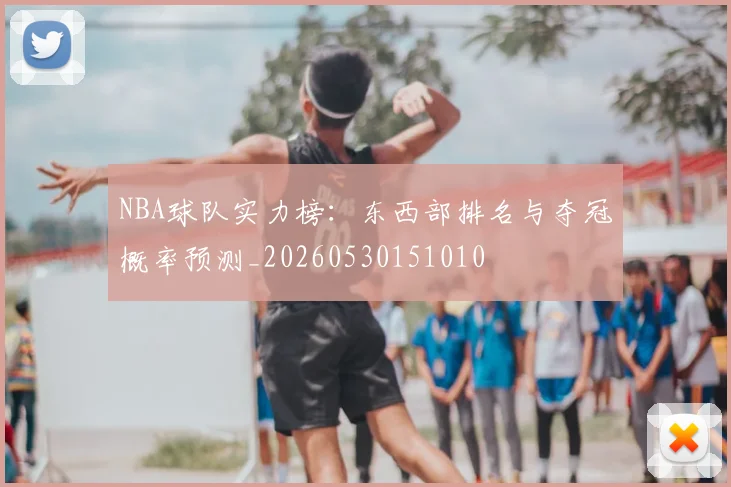 NBA球队实力榜:东西部排名与夺冠概率预测_20260530151010