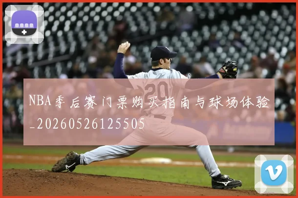 NBA季后赛门票购买指南与球场体验_20260526125505