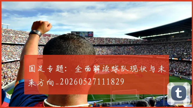 国足专题:全面解读球队现状与未来方向_20260527111829