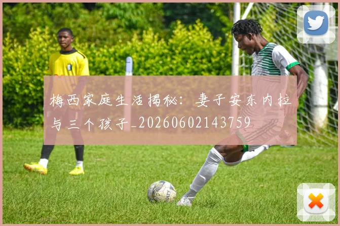 梅西家庭生活揭秘：妻子安东内拉与三个孩子_20260602143759
