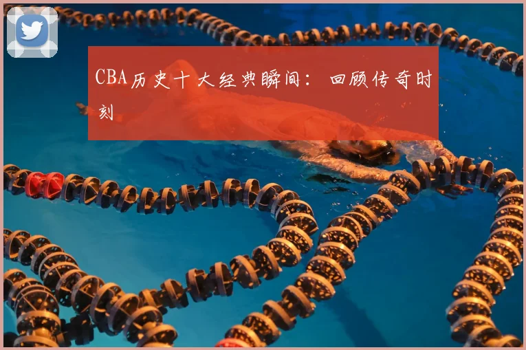CBA历史十大经典瞬间:回顾传奇时刻