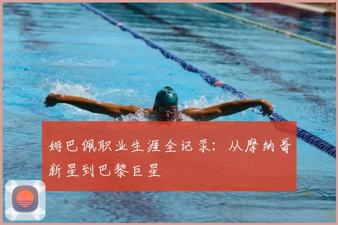 姆巴佩职业生涯全记录:从摩纳哥新星到巴黎巨星