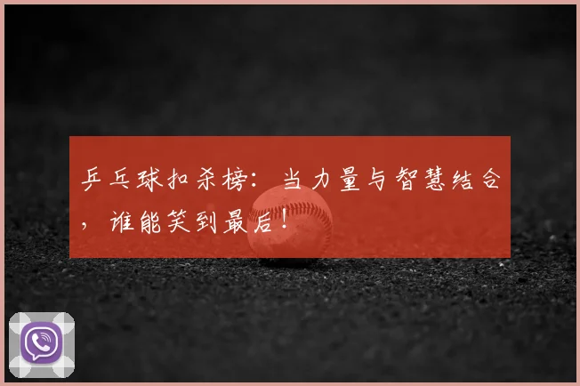 乒乓球扣杀榜:当力量与智慧结合,谁能笑到最后!