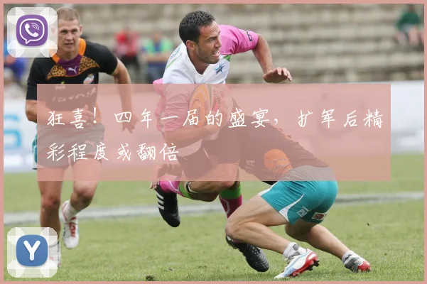 狂喜!四年一届的盛宴,扩军后精彩程度或翻倍