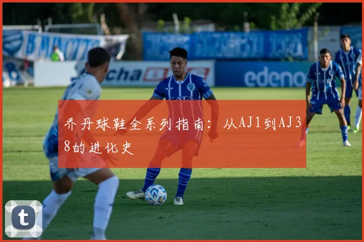 乔丹球鞋全系列指南：从AJ1到AJ38的进化史