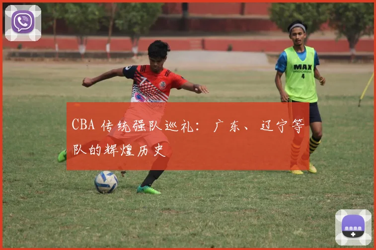 CBA 传统强队巡礼:广东、辽宁等队的辉煌历史