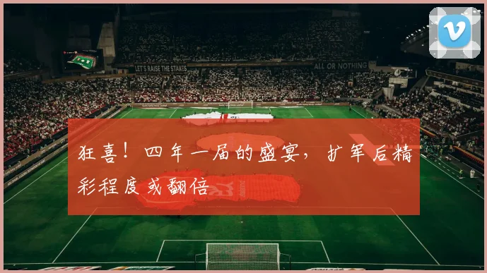 狂喜!四年一届的盛宴,扩军后精彩程度或翻倍