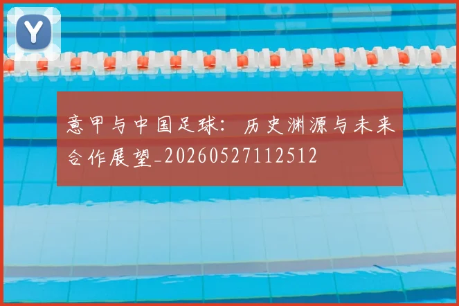 意甲与中国足球:历史渊源与未来合作展望_20260527112512