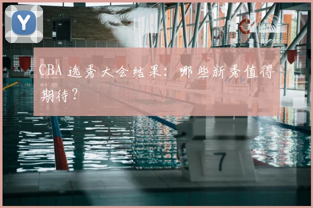 CBA 选秀大会结果：哪些新秀值得期待？