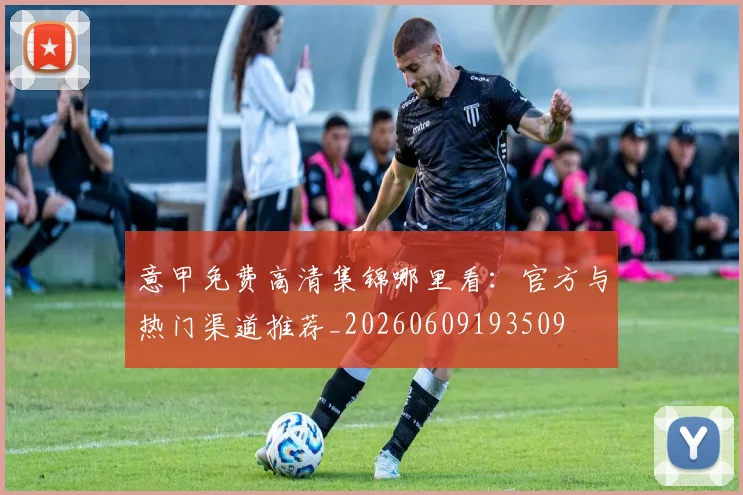 意甲免费高清集锦哪里看:官方与热门渠道推荐_20260609193509