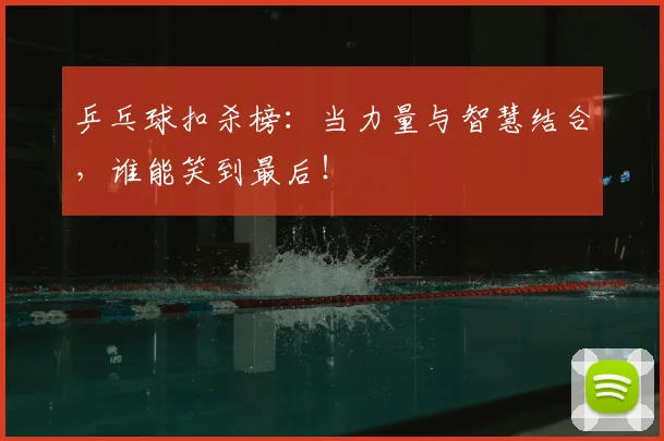 乒乓球扣杀榜：当力量与智慧结合，谁能笑到最后！