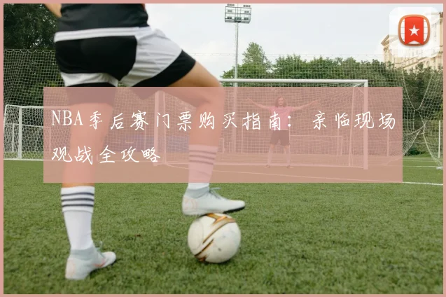 NBA季后赛门票购买指南:亲临现场观战全攻略