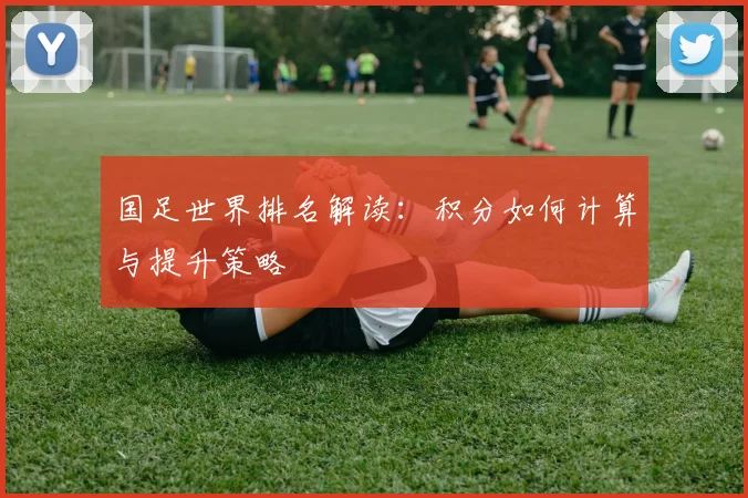 国足世界排名解读：积分如何计算与提升策略
