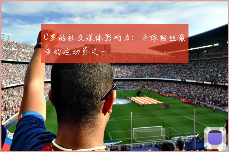 C罗的社交媒体影响力：全球粉丝最多的运动员之一