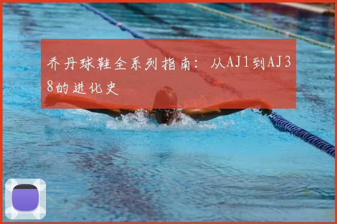 乔丹球鞋全系列指南:从AJ1到AJ38的进化史