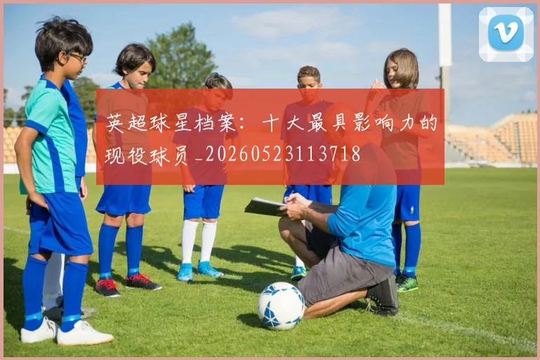 英超球星档案：十大最具影响力的现役球员_20260523113718