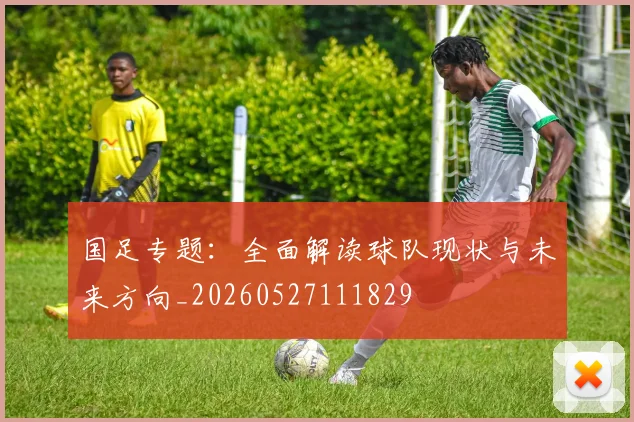 国足专题:全面解读球队现状与未来方向_20260527111829