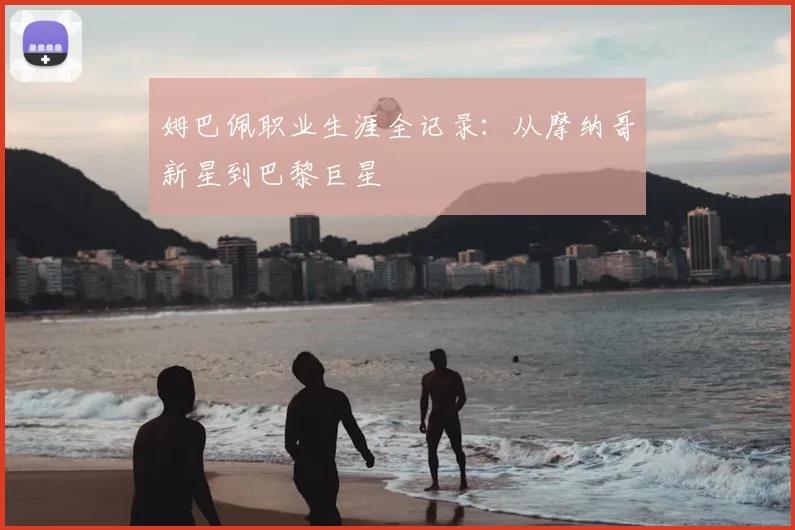姆巴佩职业生涯全记录:从摩纳哥新星到巴黎巨星