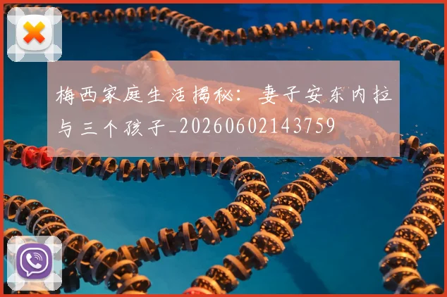梅西家庭生活揭秘:妻子安东内拉与三个孩子_20260602143759