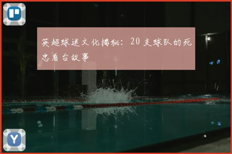 英超球迷文化揭秘：20 支球队的死忠看台故事