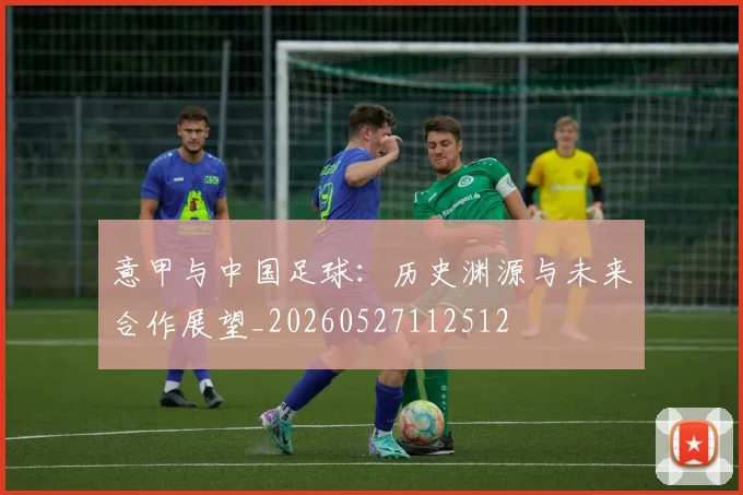 意甲与中国足球：历史渊源与未来合作展望_20260527112512