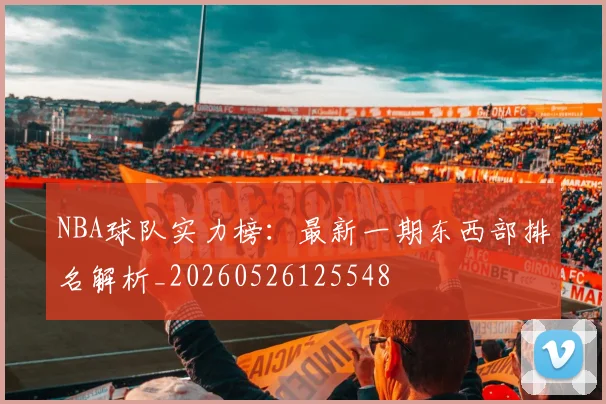 NBA球队实力榜：最新一期东西部排名解析_20260526125548