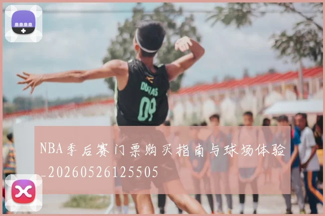 NBA季后赛门票购买指南与球场体验_20260526125505