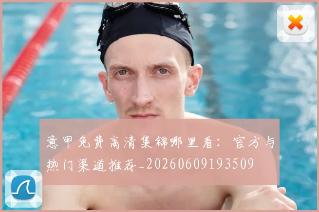 意甲免费高清集锦哪里看:官方与热门渠道推荐_20260609193509