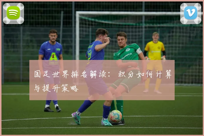 国足世界排名解读：积分如何计算与提升策略